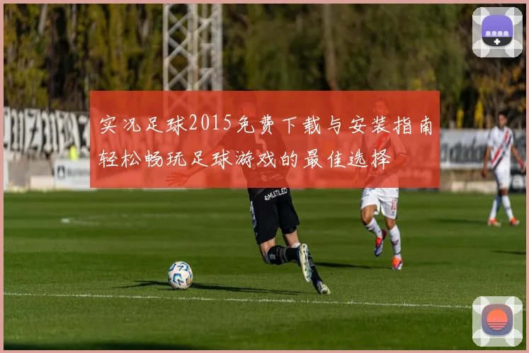 实况足球2015免费下载与安装指南轻松畅玩足球游戏的最佳选择