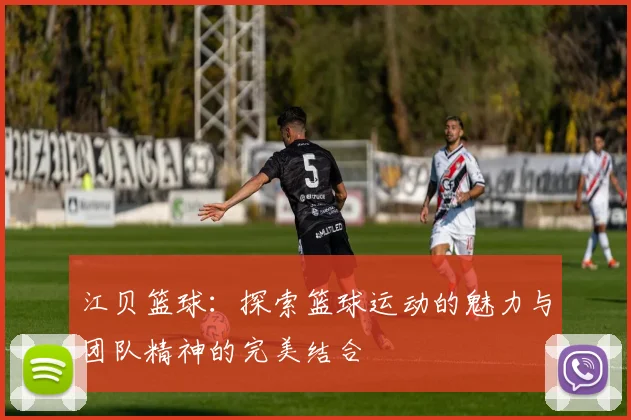 江贝篮球：探索篮球运动的魅力与团队精神的完美结合