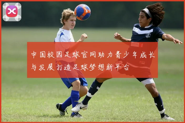 中国校园足球官网助力青少年成长与发展打造足球梦想新平台