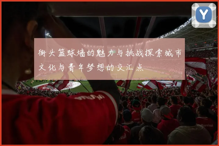 街头篮球墙的魅力与挑战探索城市文化与青年梦想的交汇点