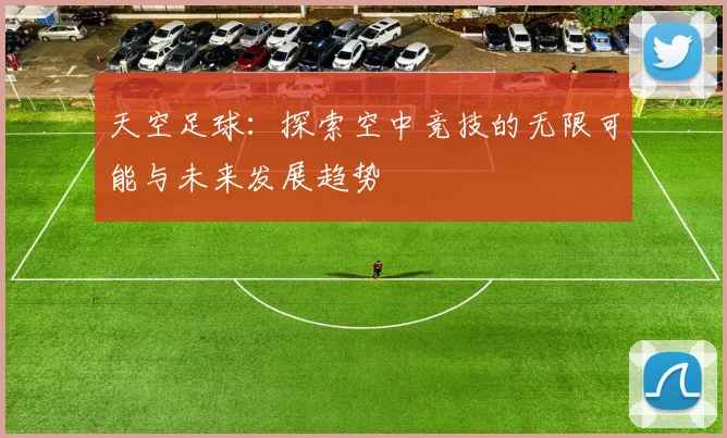 天空足球：探索空中竞技的无限可能与未来发展趋势