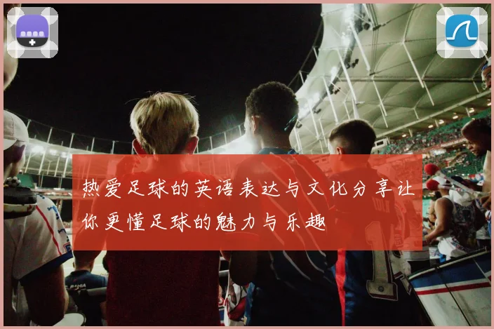 热爱足球的英语表达与文化分享让你更懂足球的魅力与乐趣