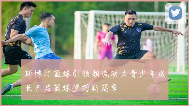 斯博汀篮球引领潮流助力青少年成长开启篮球梦想新篇章
