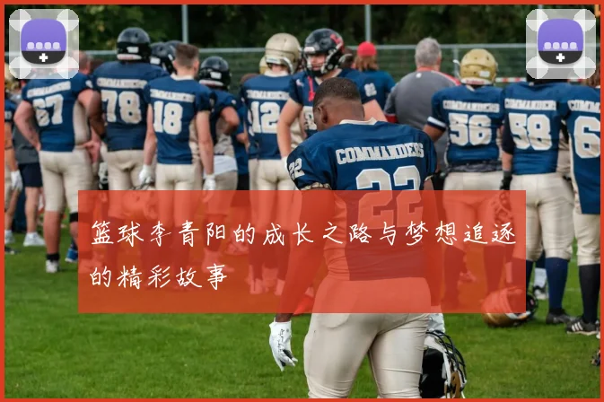 篮球李青阳的成长之路与梦想追逐的精彩故事