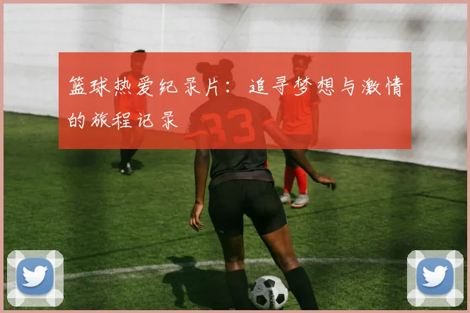 篮球热爱纪录片：追寻梦想与激情的旅程记录