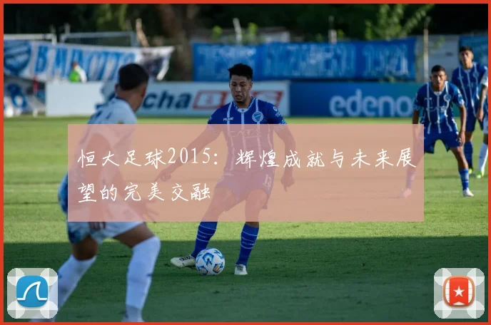 恒大足球2015：辉煌成就与未来展望的完美交融