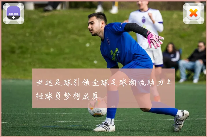 世达足球引领全球足球潮流助力年轻球员梦想成真