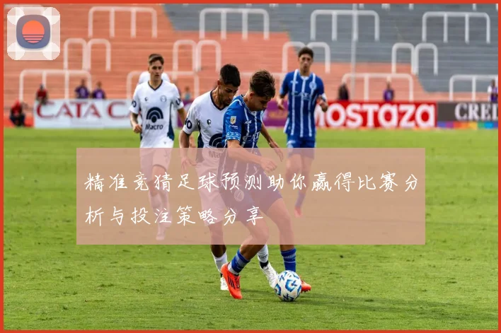 精准竞猜足球预测助你赢得比赛分析与投注策略分享