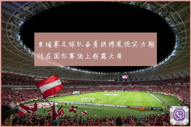 柬埔寨足球队奋勇拼搏展现实力期待在国际赛场上崭露头角