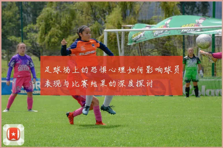 足球场上的恐惧心理如何影响球员表现与比赛结果的深度探讨