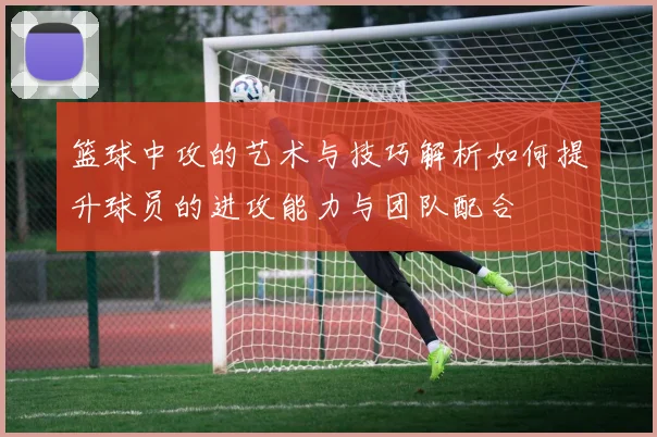 篮球中攻的艺术与技巧解析如何提升球员的进攻能力与团队配合